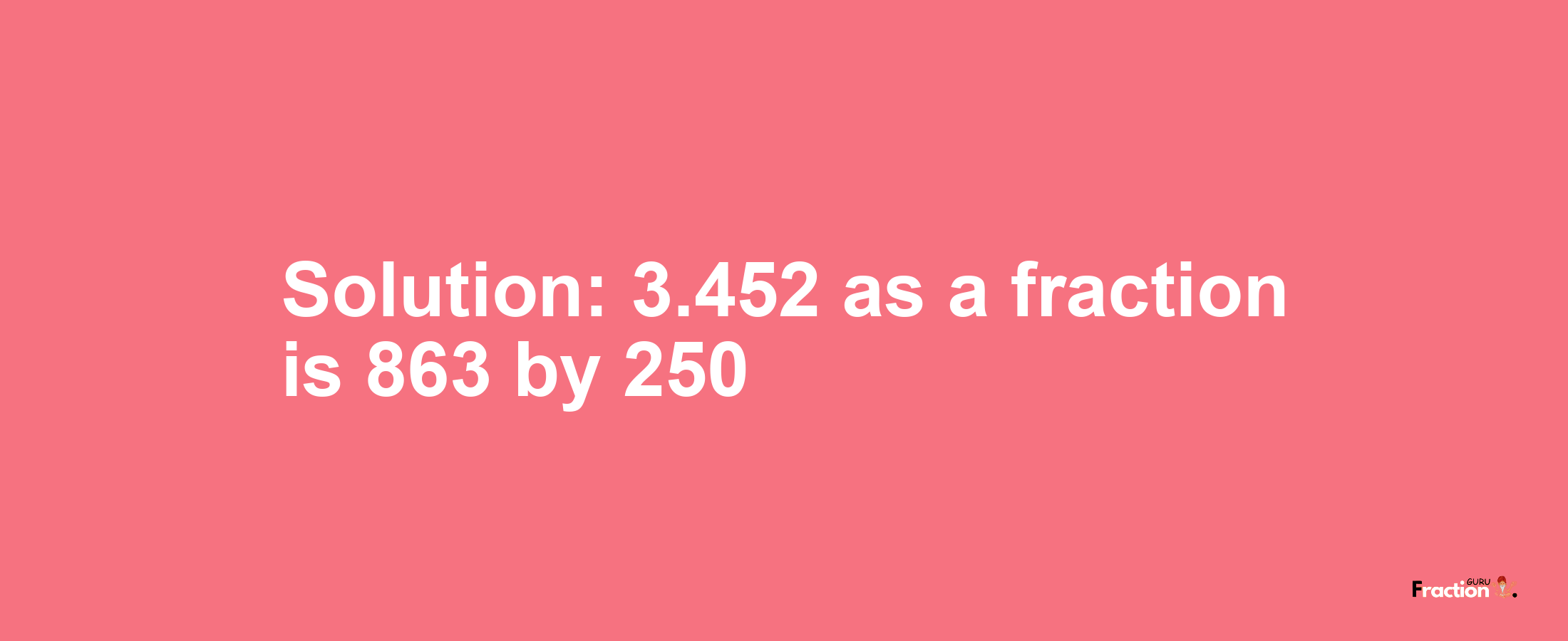 Solution:3.452 as a fraction is 863/250